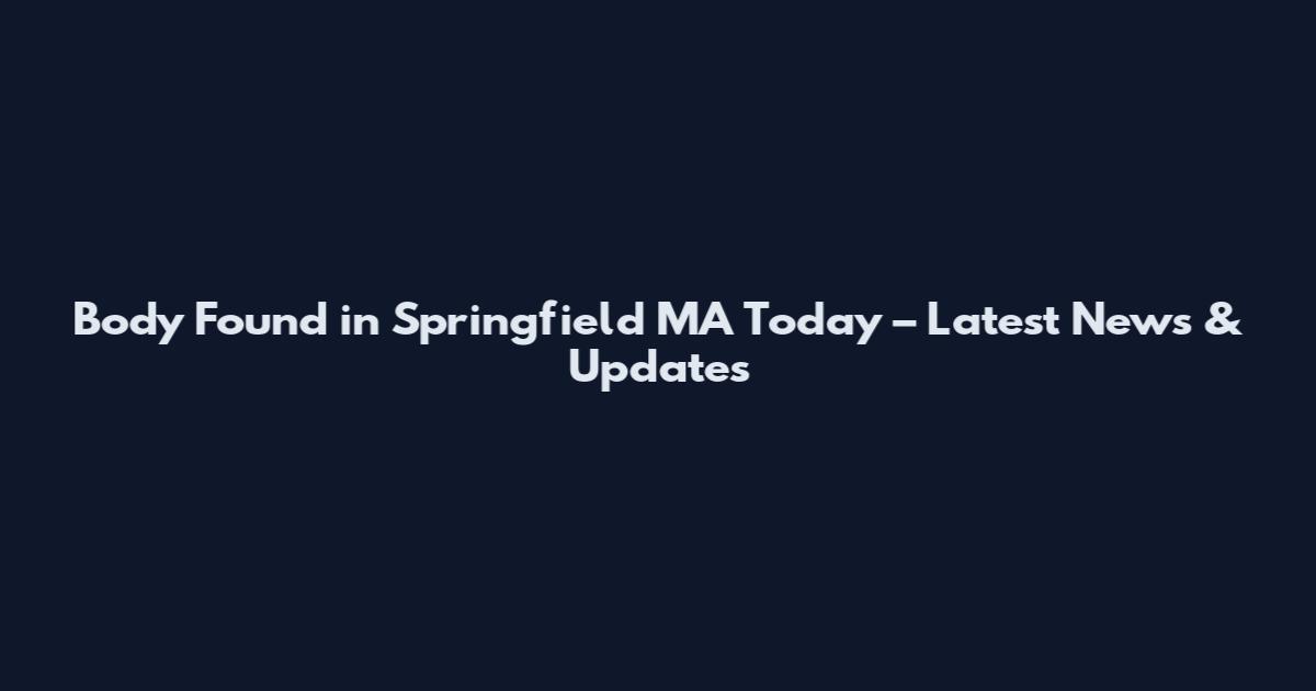 Body Found in Springfield MA Today – Latest News & Updates