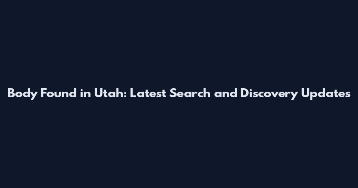 Body Found in Utah: Latest Search and Discovery Updates