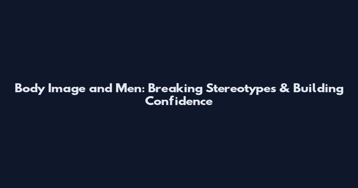 Body Image and Men: Breaking Stereotypes & Building Confidence