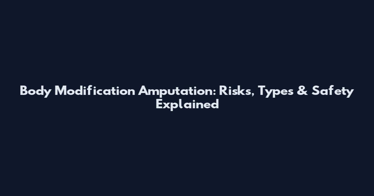 Body Modification Amputation: Risks, Types & Safety Explained