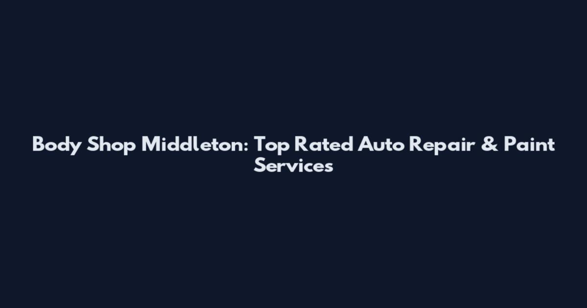Body Shop Middleton: Top Rated Auto Repair & Paint Services