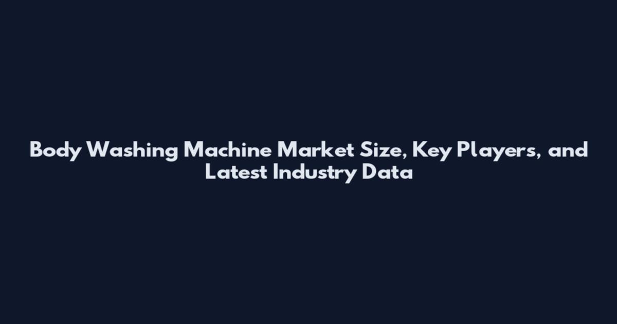Body Washing Machine Market Size, Key Players, and Latest Industry Data