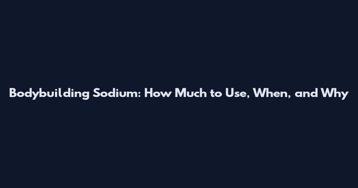 Bodybuilding Sodium: How Much to Use, When, and Why