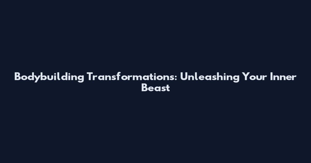 Bodybuilding Transformations: Unleashing Your Inner Beast