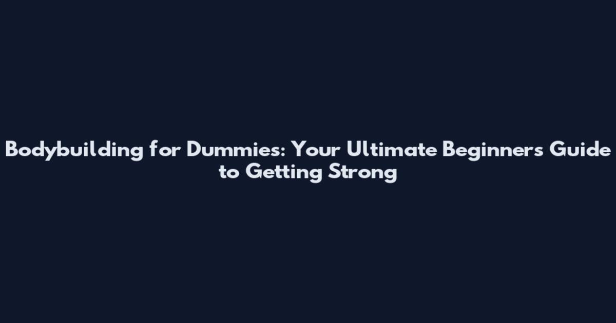 Bodybuilding for Dummies: Your Ultimate Beginner's Guide to Getting Strong
