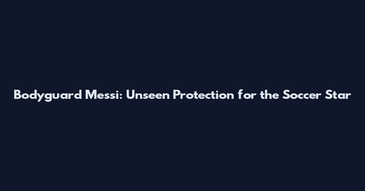 Bodyguard Messi: Unseen Protection for the Soccer Star