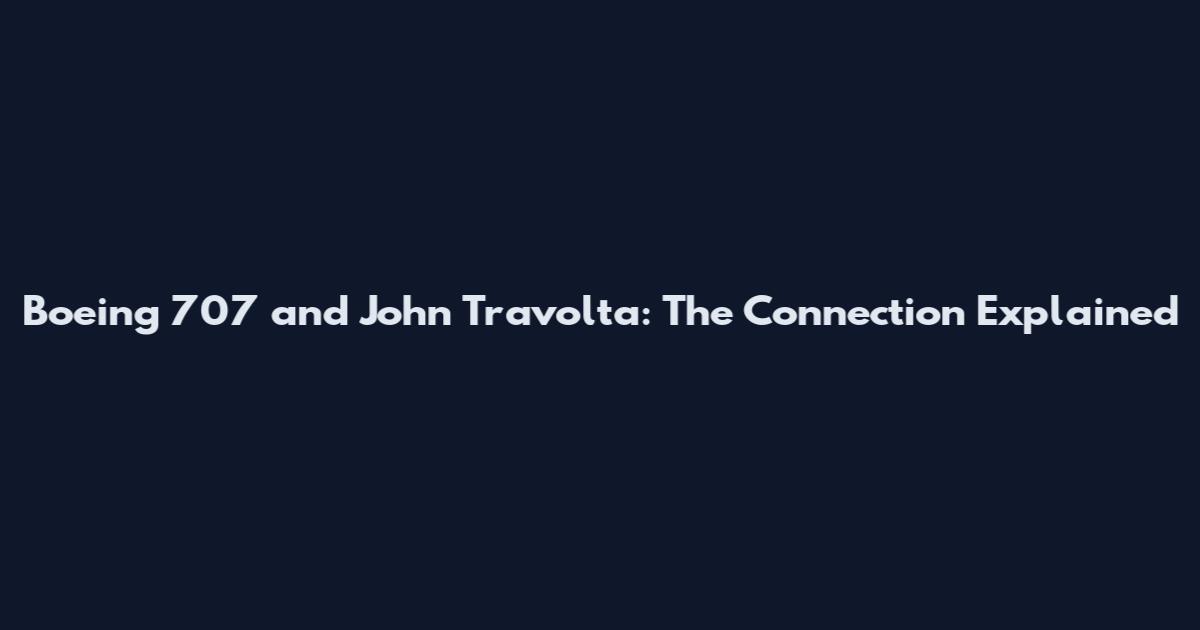 Boeing 707 and John Travolta: The Connection Explained