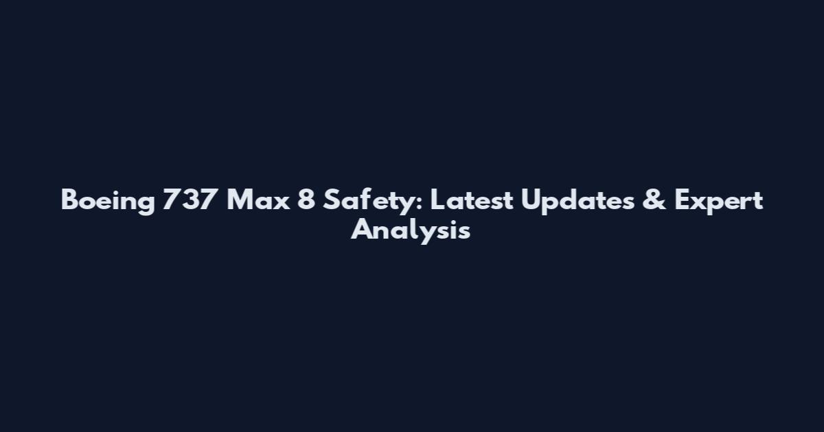 Boeing 737 Max 8 Safety: Latest Updates & Expert Analysis