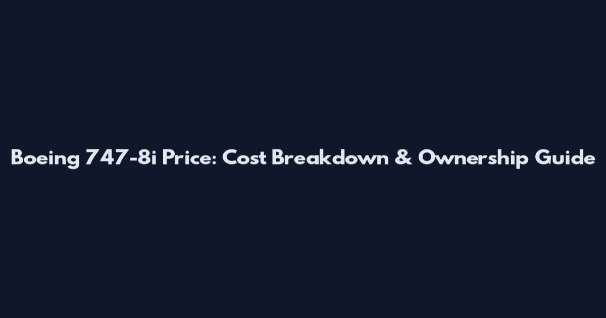 Boeing 747-8i Price: Cost Breakdown & Ownership Guide