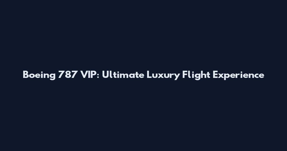 Boeing 787 VIP: Ultimate Luxury Flight Experience
