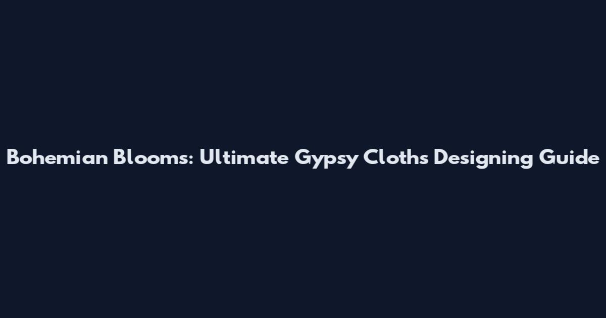 Bohemian Blooms: Ultimate Gypsy Cloths Designing Guide