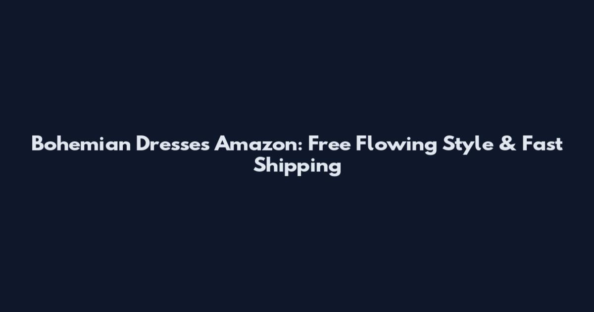 Bohemian Dresses Amazon: Free Flowing Style & Fast Shipping