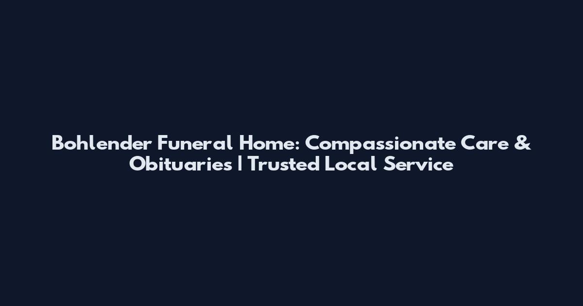 Bohlender Funeral Home: Compassionate Care & Obituaries | Trusted Local Service
