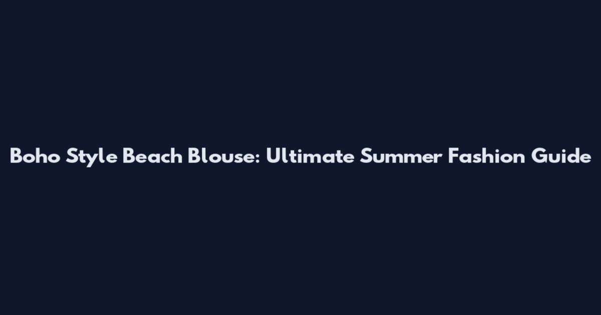 Boho Style Beach Blouse: Ultimate Summer Fashion Guide