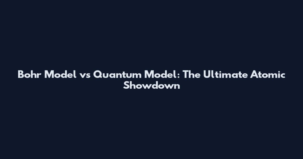 Bohr Model vs Quantum Model: The Ultimate Atomic Showdown