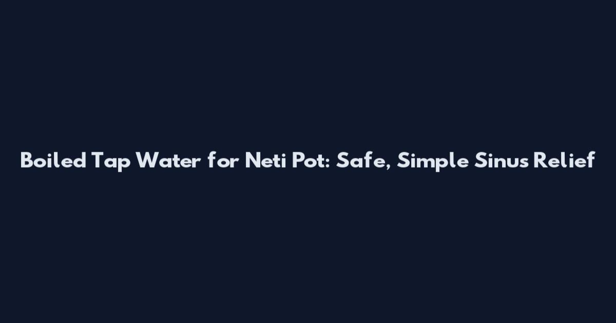 Boiled Tap Water for Neti Pot: Safe, Simple Sinus Relief