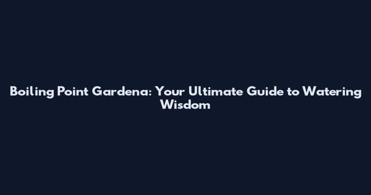 Boiling Point Gardena: Your Ultimate Guide to Watering Wisdom