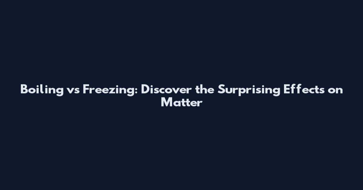 Boiling vs Freezing: Discover the Surprising Effects on Matter
