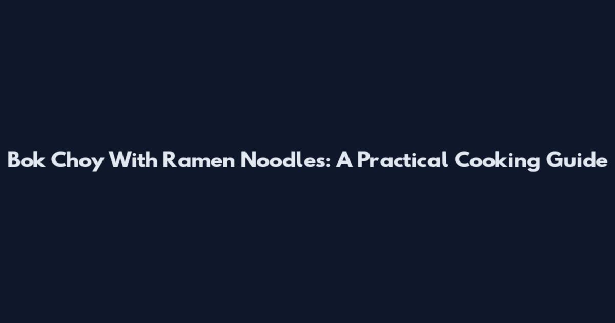 Bok Choy With Ramen Noodles: A Practical Cooking Guide