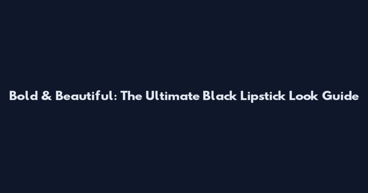 Bold & Beautiful: The Ultimate Black Lipstick Look Guide