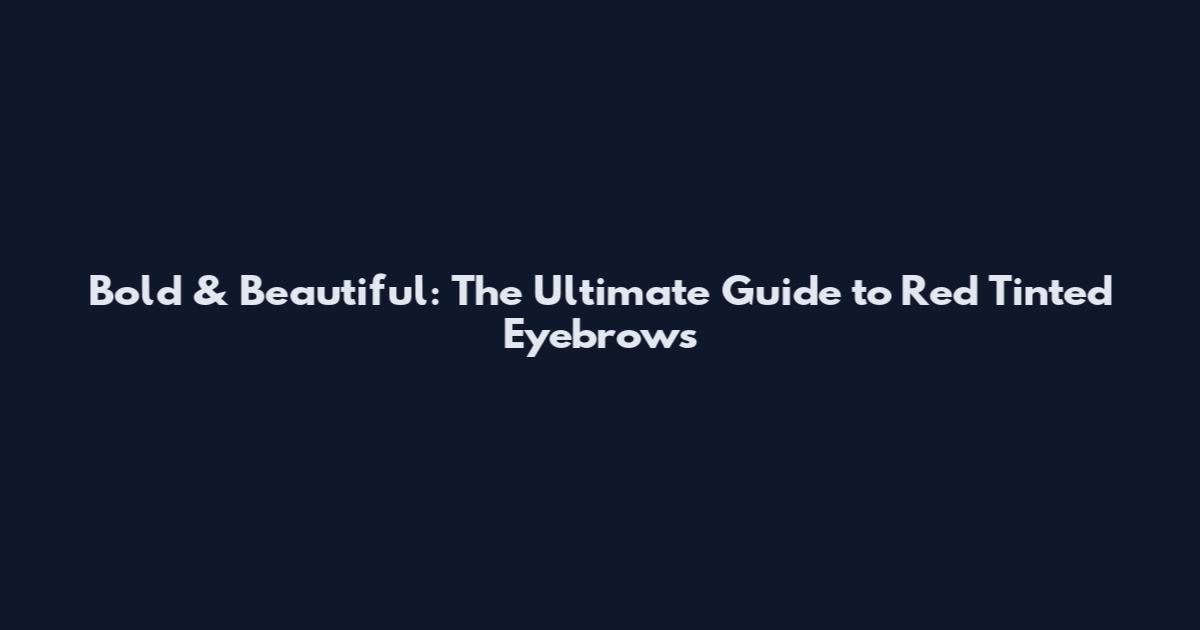 Bold & Beautiful: The Ultimate Guide to Red Tinted Eyebrows