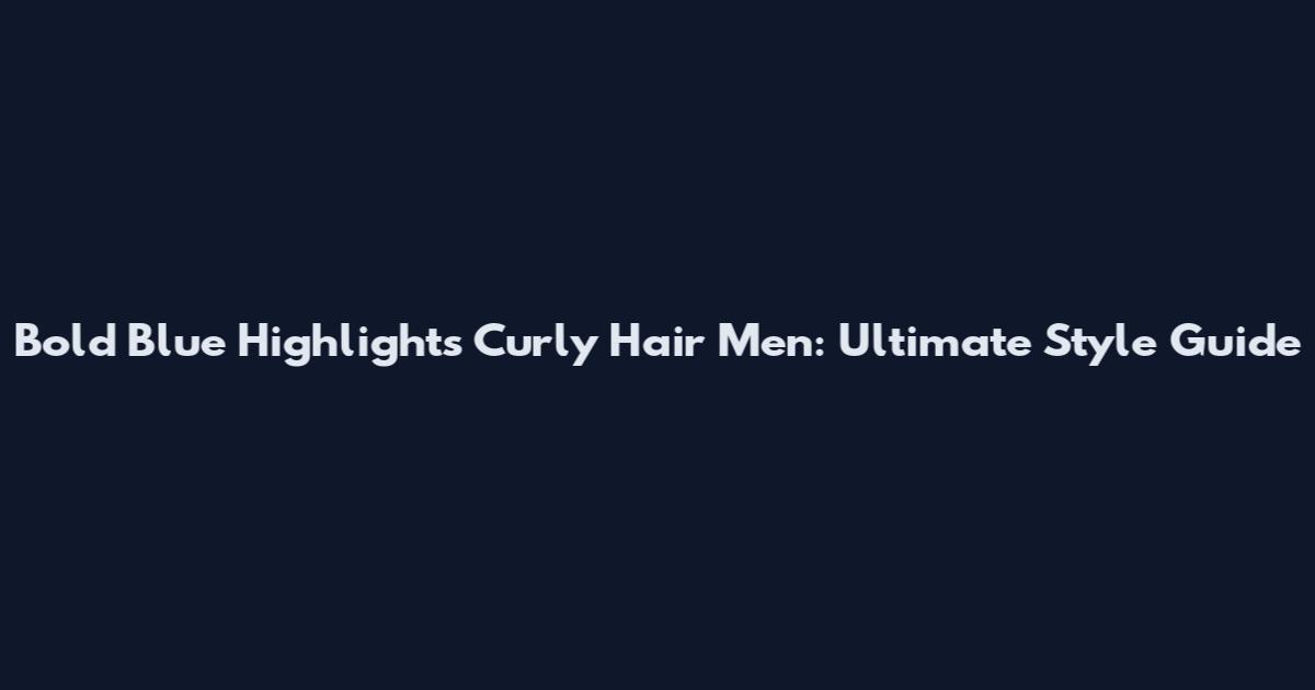 Bold Blue Highlights Curly Hair Men: Ultimate Style Guide
