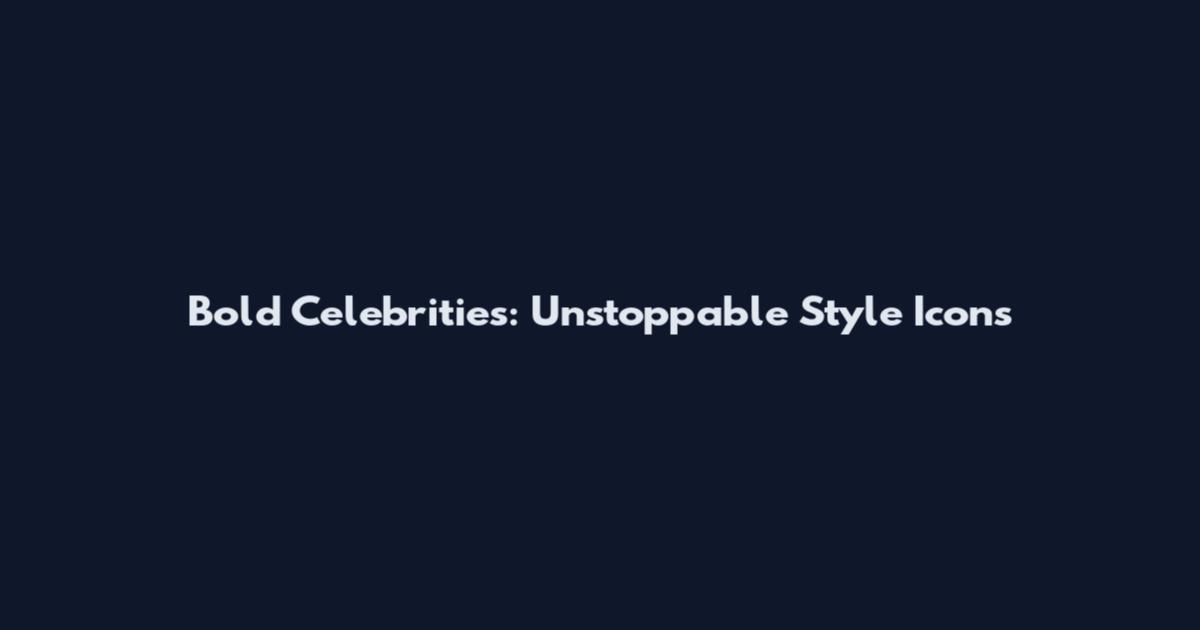 Bold Celebrities: Unstoppable Style Icons
