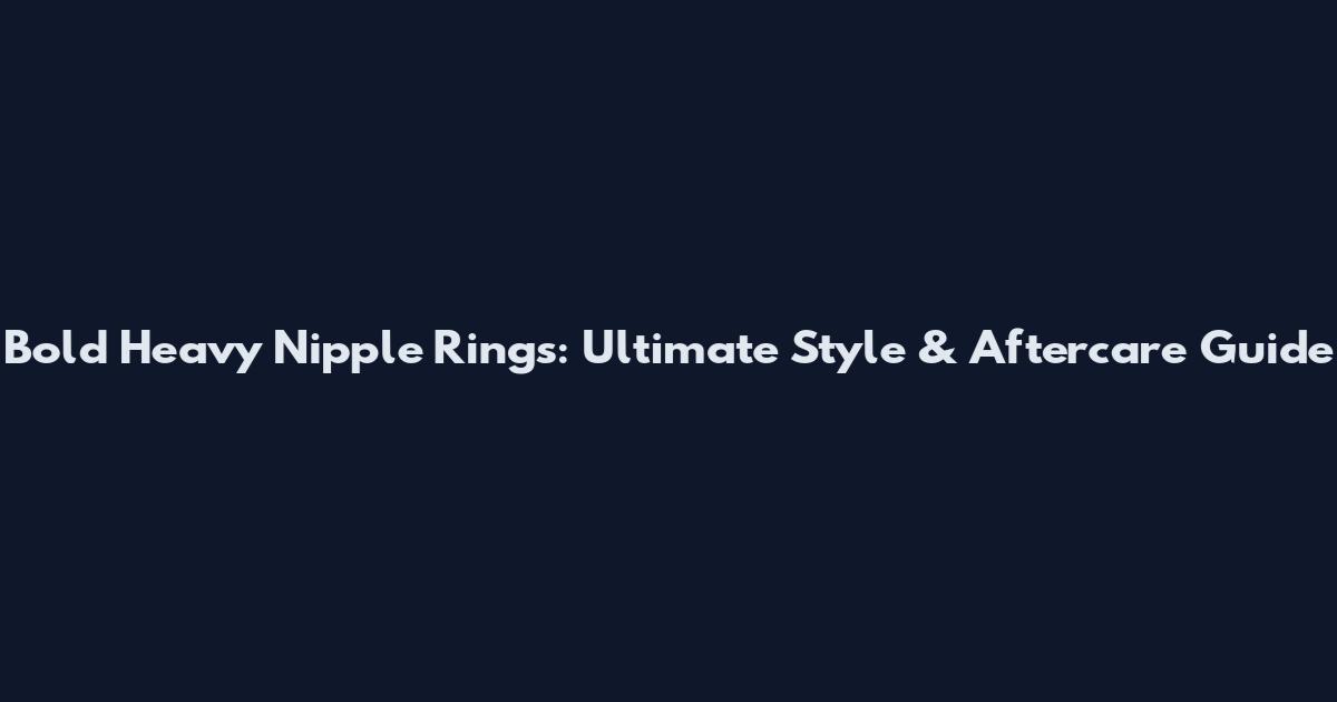 Bold Heavy Nipple Rings: Ultimate Style & Aftercare Guide