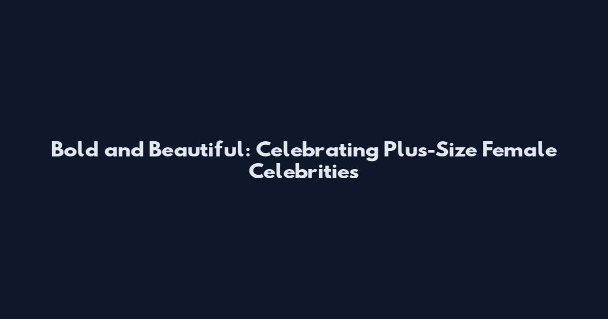 Bold and Beautiful: Celebrating Plus-Size Female Celebrities