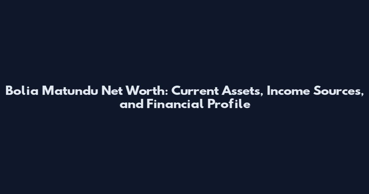 Bolia Matundu Net Worth: Current Assets, Income Sources, and Financial Profile
