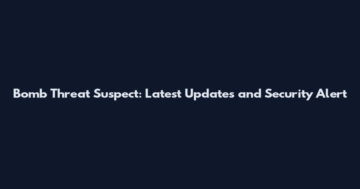 Bomb Threat Suspect: Latest Updates and Security Alert