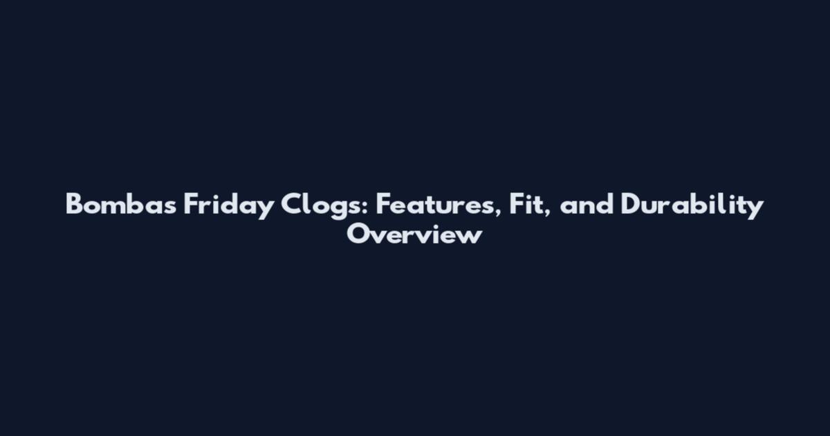Bombas Friday Clogs: Features, Fit, and Durability Overview
