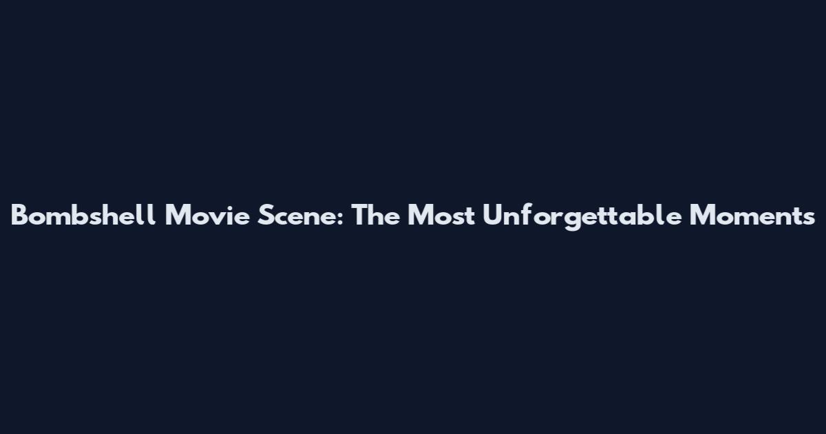 Bombshell Movie Scene: The Most Unforgettable Moments