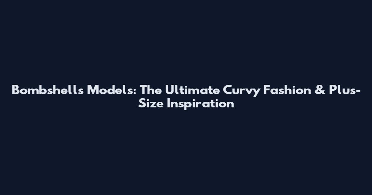 Bombshells Models: The Ultimate Curvy Fashion & Plus-Size Inspiration