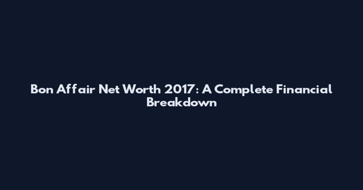 Bon Affair Net Worth 2017: A Complete Financial Breakdown