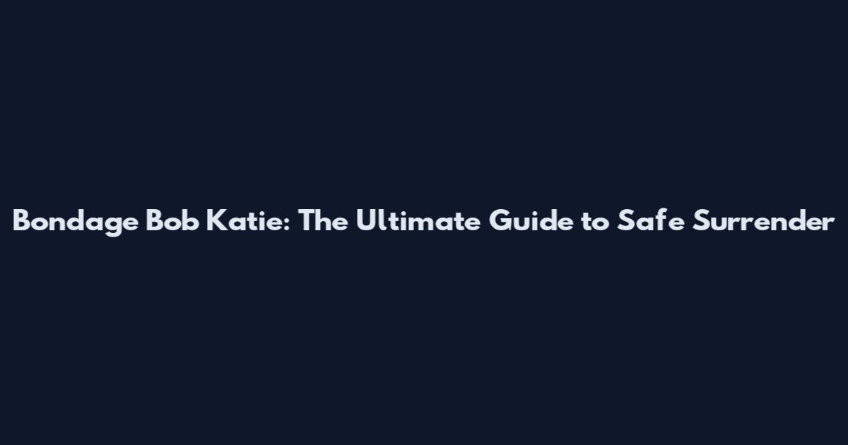 Bondage Bob Katie: The Ultimate Guide to Safe Surrender