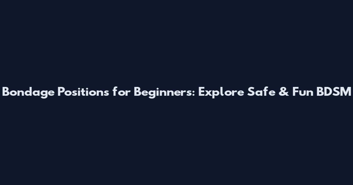 Bondage Positions for Beginners: Explore Safe & Fun BDSM