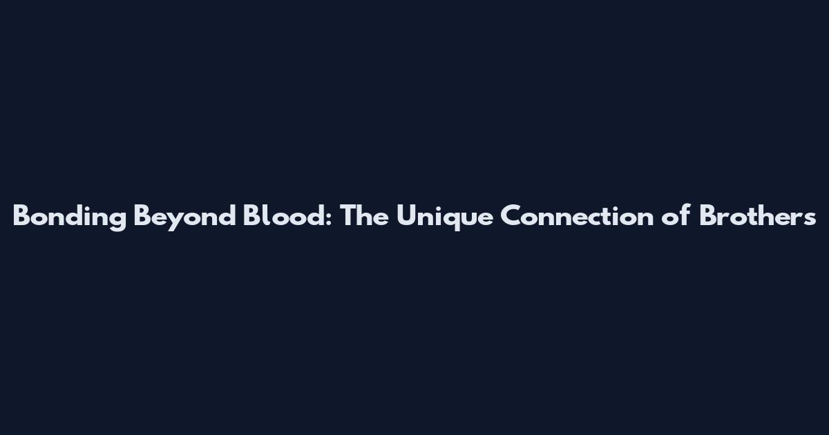 Bonding Beyond Blood: The Unique Connection of Brothers