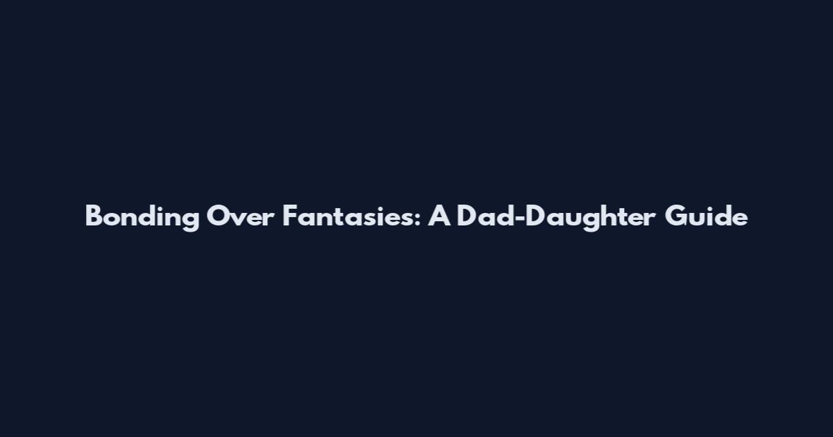 Bonding Over Fantasies: A Dad-Daughter Guide
