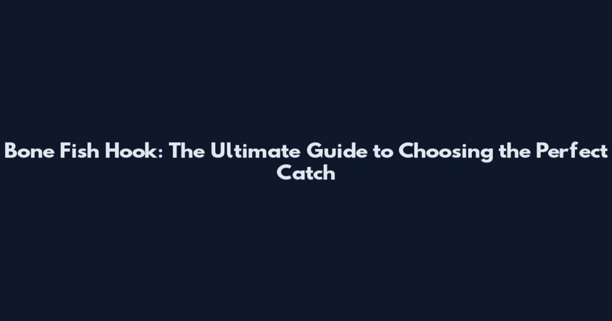 Bone Fish Hook: The Ultimate Guide to Choosing the Perfect Catch