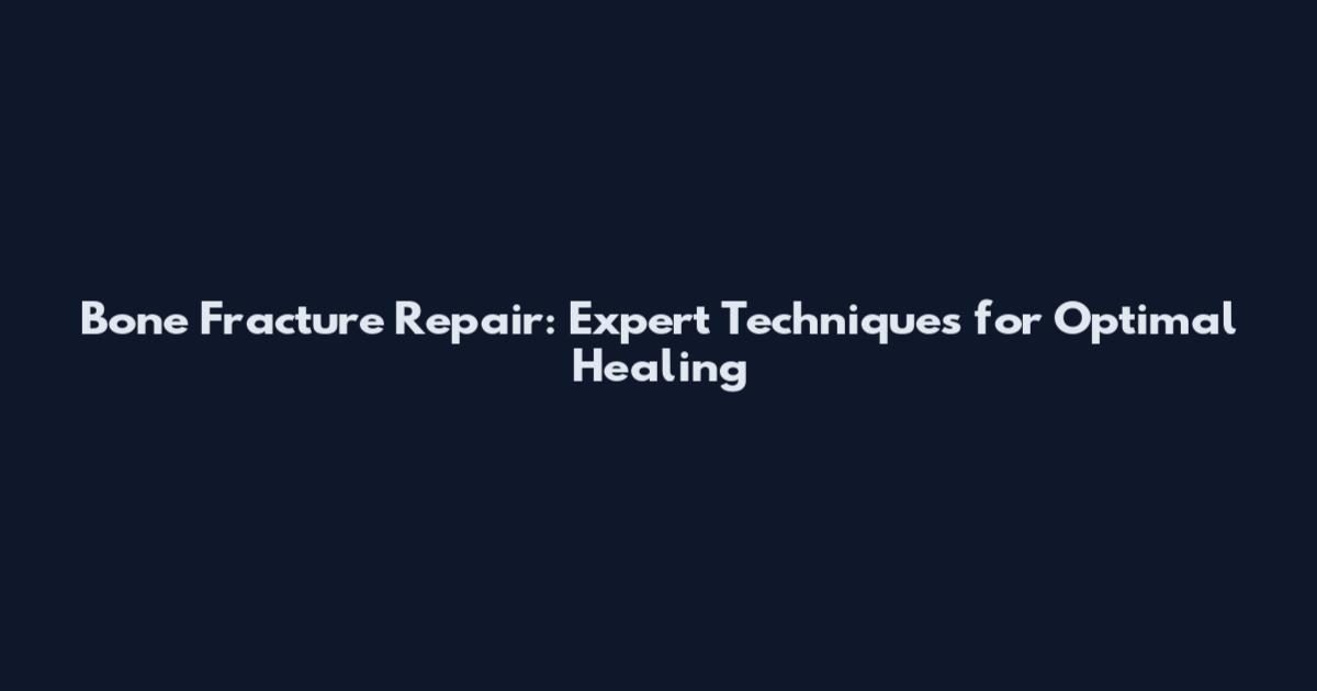 Bone Fracture Repair: Expert Techniques for Optimal Healing