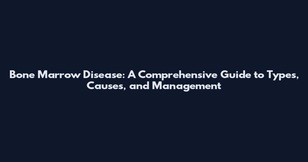 Bone Marrow Disease: A Comprehensive Guide to Types, Causes, and Management