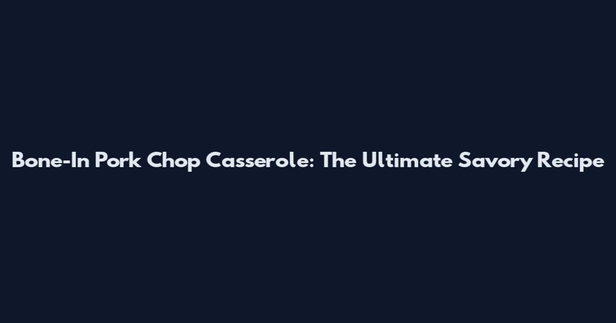Bone-In Pork Chop Casserole: The Ultimate Savory Recipe