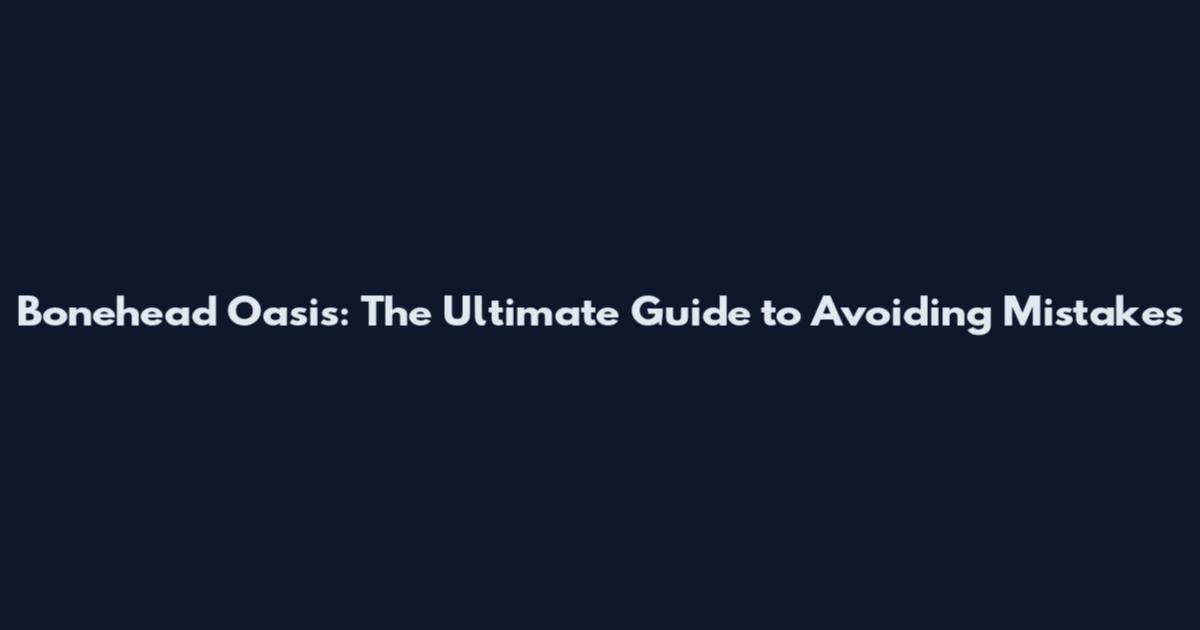 Bonehead Oasis: The Ultimate Guide to Avoiding Mistakes