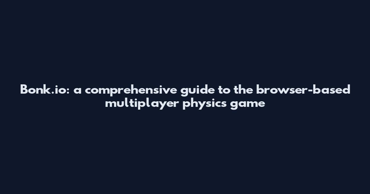Bonk.io: a comprehensive guide to the browser-based multiplayer physics game