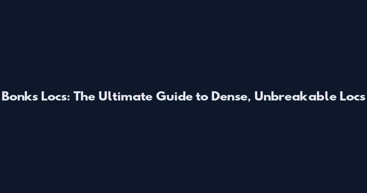 Bonks Locs: The Ultimate Guide to Dense, Unbreakable Locs