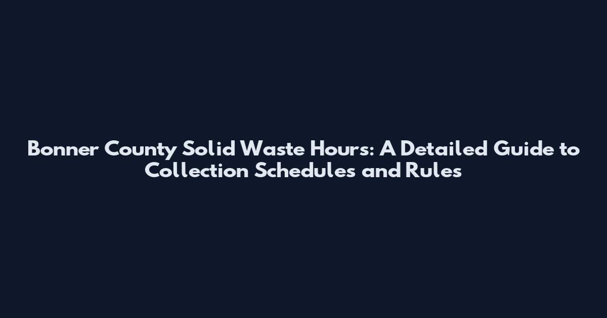 Bonner County Solid Waste Hours: A Detailed Guide to Collection Schedules and Rules