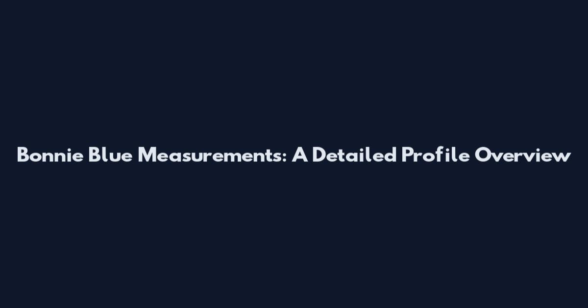 Bonnie Blue Measurements: A Detailed Profile Overview