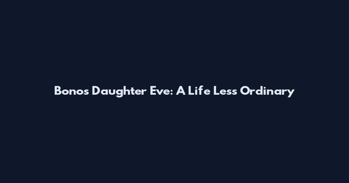 Bono's Daughter Eve: A Life Less Ordinary