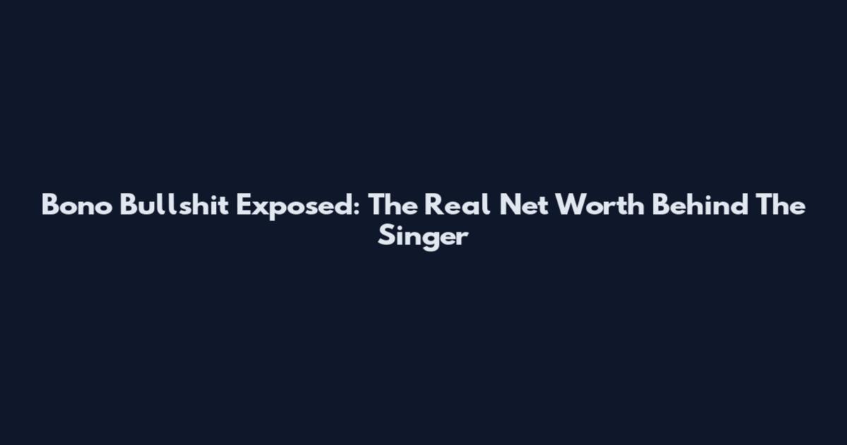 Bono Bullshit Exposed: The Real Net Worth Behind The Singer